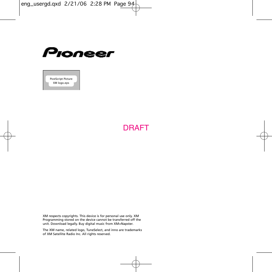 XM respects copyrights. This device is for personal use only. XMProgramming stored on the device cannot be transferred off theunit. Download legally. Buy digital music from XM+Napster.The XM name, related logo, TuneSelect, and inno are trademarksof XM Satellite Radio Inc. All rights reserved. PostScript PictureXM logo.epsDRAFTeng_usergd.qxd  2/21/06  2:28 PM  Page 94