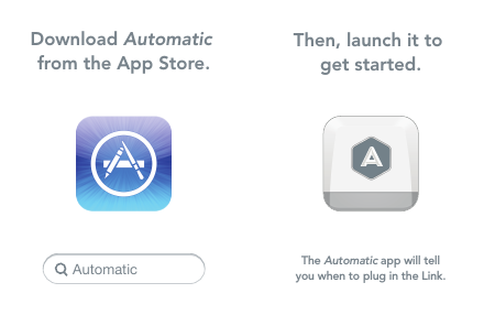 Download Automatic from the App Store.AutomaticThen, launch it to get started.The Automatic app will tellyou when to plug in the Link.