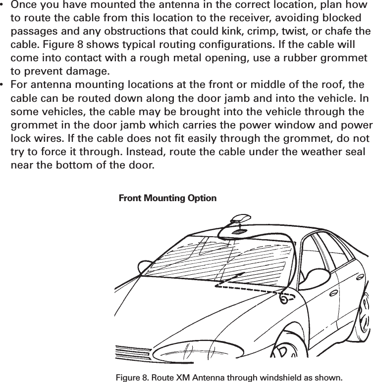 Cable Routing•Once you have mounted the antenna in the correct location, plan howto route the cable from this location to the receiver, avoiding blockedpassages and any obstructions that could kink, crimp, twist, or chafe thecable. Figure 8 shows typical routing configurations. If the cable willcome into contact with a rough metal opening, use a rubber grommetto prevent damage.•For antenna mounting locations at the front or middle of the roof, thecable can be routed down along the door jamb and into the vehicle. Insome vehicles, the cable may be brought into the vehicle through thegrommet in the door jamb which carries the power window and powerlock wires. If the cable does not fit easily through the grommet, do nottry to force it through. Instead, route the cable under the weather sealnear the bottom of the door.23Figure 8. Route XM Antenna through windshield as shown.Front Mounting OptionSection 5