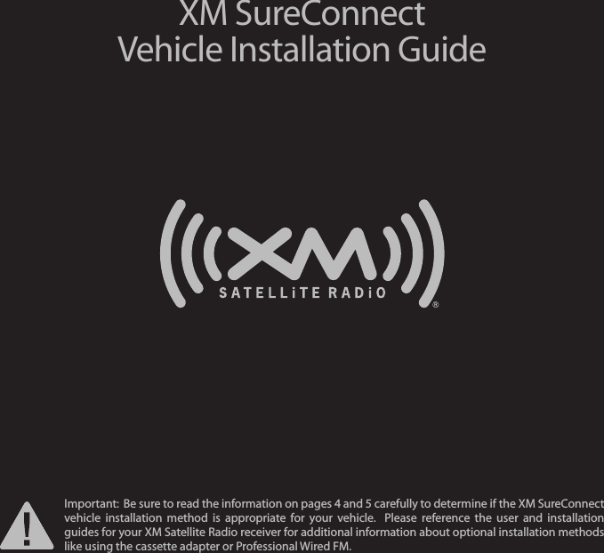 XM SureConnectVehicle Installation GuideImportant:  Be sure to readthe information on pages 4 and 5 carefully to determine if the XM SureConnect vehicle installation method is appropriate  for your vehicle.  Please referencethe  user and installation guides for your XM Satellite Radioreceiver for additional information about optional installation methodslike using the cassetteadapter or Professional Wired FM.  