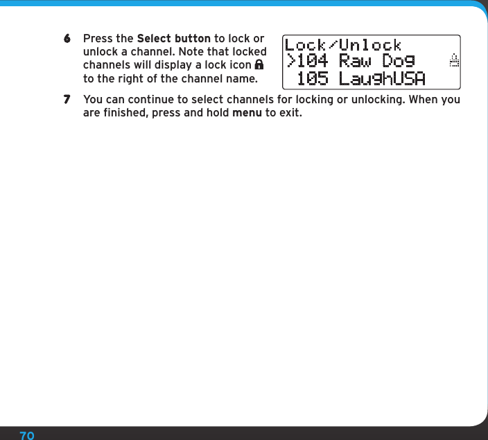 706  Press the Select button to lock or unlock a channel. Note that locked channels will display a lock icon   to the right of the channel name.7  You can continue to select channels for locking or unlocking. When you are finished, press and hold menu to exit.&gt;104 Raw Dog 105 LaughUSALock/Unlock