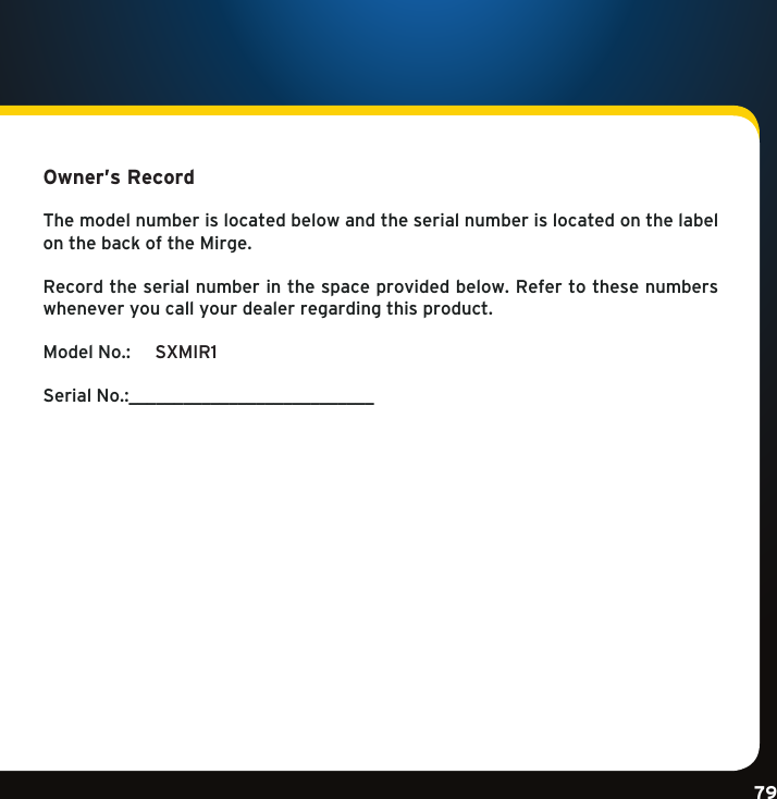 Gradient consists of 3 colors:Light Blue: C100 M56 Y0 K0Dark Blue: C100 M38 Y0 K64Rich Black: C50 M40 Y40 K100Gradient consists of 3 colors:Light Blue: C100 M56 Y0 K0Dark Blue: C100 M38 Y0 K64Rich Black: C50 M40 Y40 K100Gradient consists of 3 colors:Light Blue: C100 M56 Y0 K0Dark Blue: C100 M38 Y0 K64Rich Black: C50 M40 Y40 K10079Owner’s Record The model number is located below and the serial number is located on the label on the back of the Mirge.Record the serial number in the space provided below. Refer to these numbers whenever you call your dealer regarding this product.ModelNo.: SXMIR1SerialNo.:___________________________