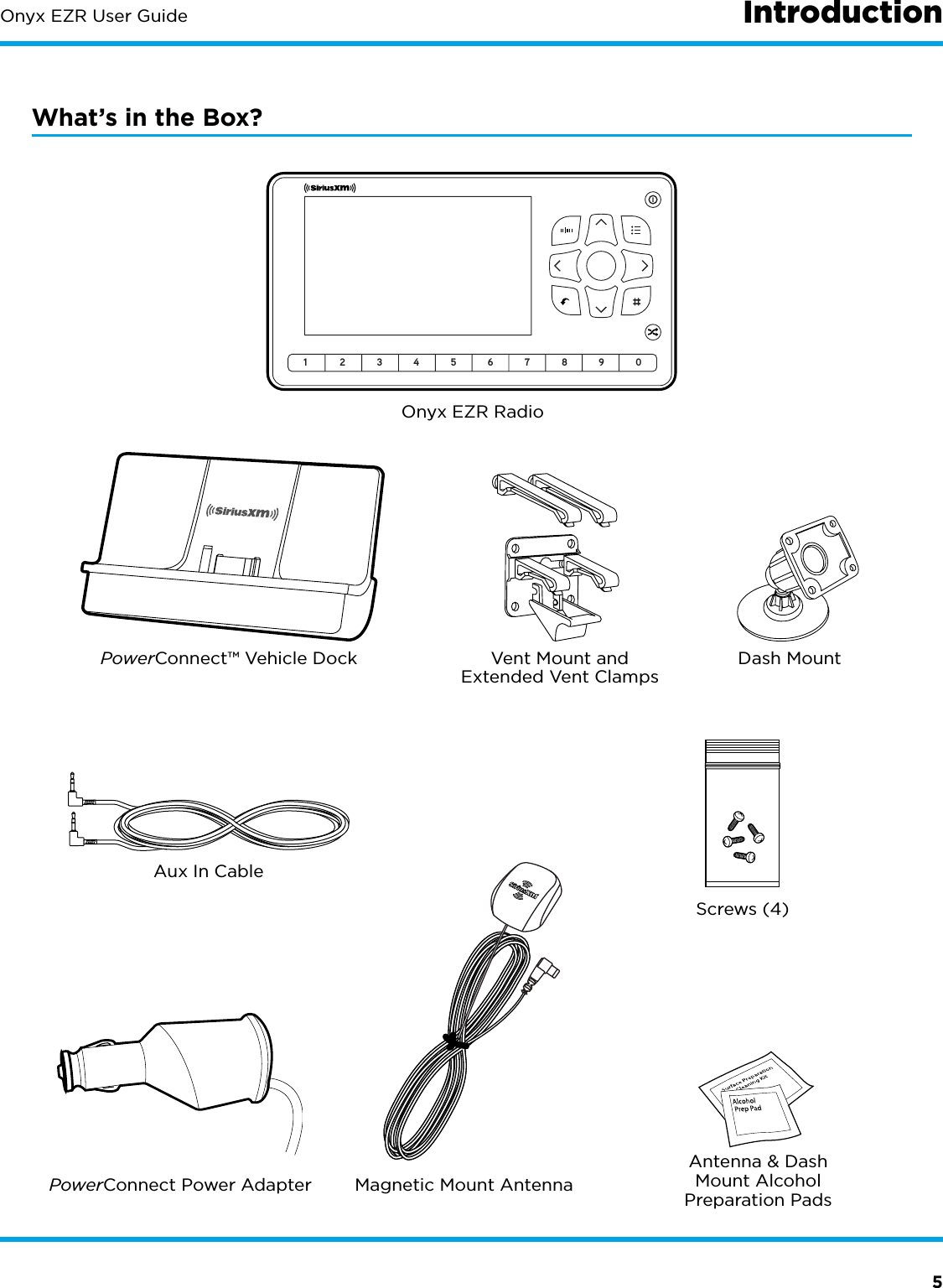 5Onyx EZR User Guide IntroductionWhat’s in the Box?1234567890Onyx EZR RadioMagnetic Mount AntennaAntenna &amp; Dash Mount Alcohol Preparation PadsPowerConnect Power AdapterAux In CablePowerConnect™ Vehicle Dock Dash MountScrews (4)Vent Mount and Extended Vent Clamps