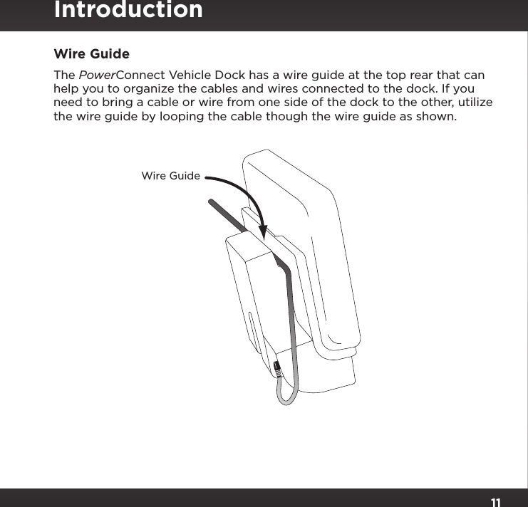 11Wire GuideThe PowerConnect Vehicle Dock has a wire guide at the top rear that can help you to organize the cables and wires connected to the dock. If you need to bring a cable or wire from one side of the dock to the other, utilize the wire guide by looping the cable though the wire guide as shown.Wire GuideIntroduction