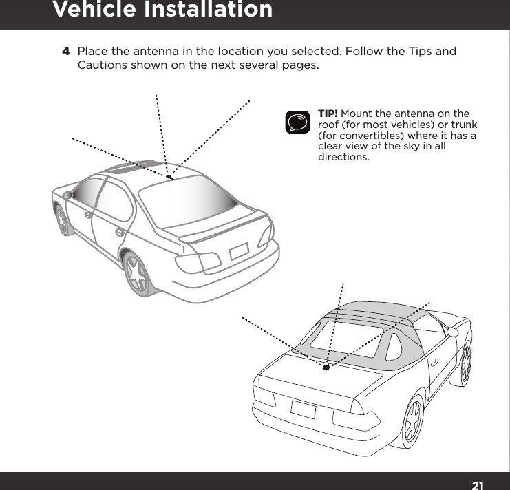 21TIP! Mount the antenna on the roof (for most vehicles) or trunk (for convertibles) where it has a clear view of the sky in all directions.4  Place the antenna in the location you selected. Follow the Tips and Cautions shown on the next several pages.Vehicle Installation