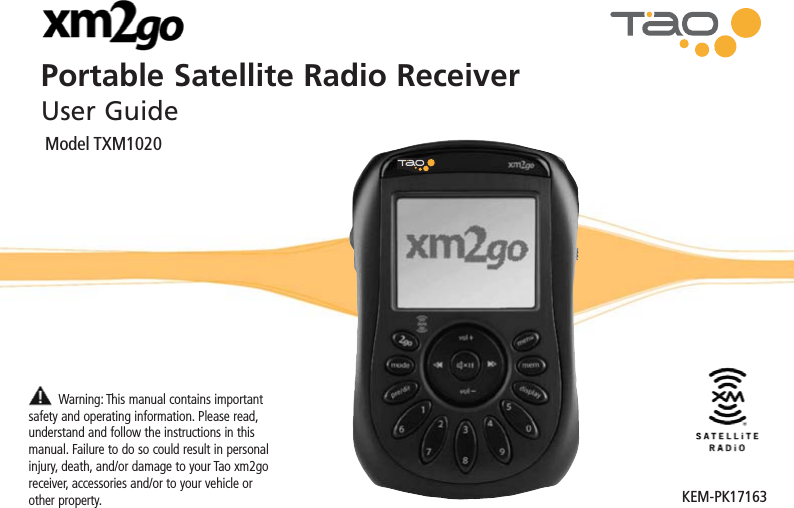 Portable Satellite Radio ReceiverUser GuideModel TXM1020KEM-PK17163Warning: This manual contains importantsafety and operating information. Please read,understand and follow the instructions in thismanual. Failure to do so could result in personalinjury, death, and/or damage to your Tao xm2goreceiver, accessories and/or to your vehicle orother property.