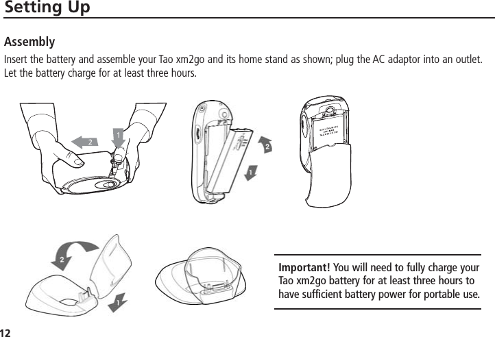 12Setting UpAssemblyInsert the battery and assemble your Tao xm2go and its home stand as shown; plug the AC adaptor into an outlet.Let the battery charge for at least three hours.Important! You will need to fully charge yourTao xm2go battery for at least three hours tohave sufficient battery power for portable use.