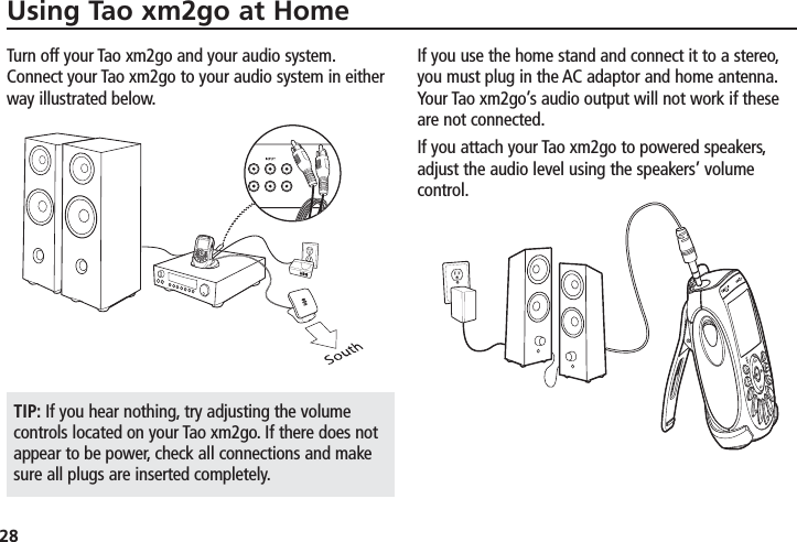 28Using Tao xm2go at HomeTurn off your Tao xm2go and your audio system.Connect your Tao xm2go to your audio system in eitherway illustrated below.If you use the home stand and connect it to a stereo,you must plug in the AC adaptor and home antenna.Your Tao xm2go’s audio output will not work if theseare not connected.If you attach your Tao xm2go to powered speakers,adjust the audio level using the speakers’ volumecontrol.TIP: If you hear nothing, try adjusting the volumecontrols located on your Tao xm2go. If there does notappear to be power, check all connections and makesure all plugs are inserted completely.