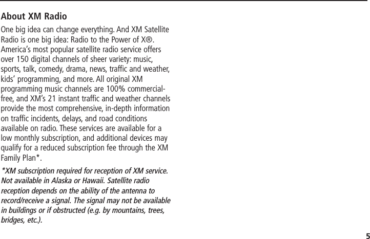 5About XM RadioOne big idea can change everything. And XM SatelliteRadio is one big idea: Radio to the Power of X®.America’s most popular satellite radio service offersover 150 digital channels of sheer variety: music,sports, talk, comedy, drama, news, traffic and weather,kids’ programming, and more. All original XMprogramming music channels are 100% commercial-free, and XM’s 21 instant traffic and weather channelsprovide the most comprehensive, in-depth informationon traffic incidents, delays, and road conditionsavailable on radio. These services are available for alow monthly subscription, and additional devices mayqualify for a reduced subscription fee through the XMFamily Plan*.*XM subscription required for reception of XM service.Not available in Alaska or Hawaii. Satellite radioreception depends on the ability of the antenna torecord/receive a signal. The signal may not be availablein buildings or if obstructed (e.g. by mountains, trees,bridges, etc.).