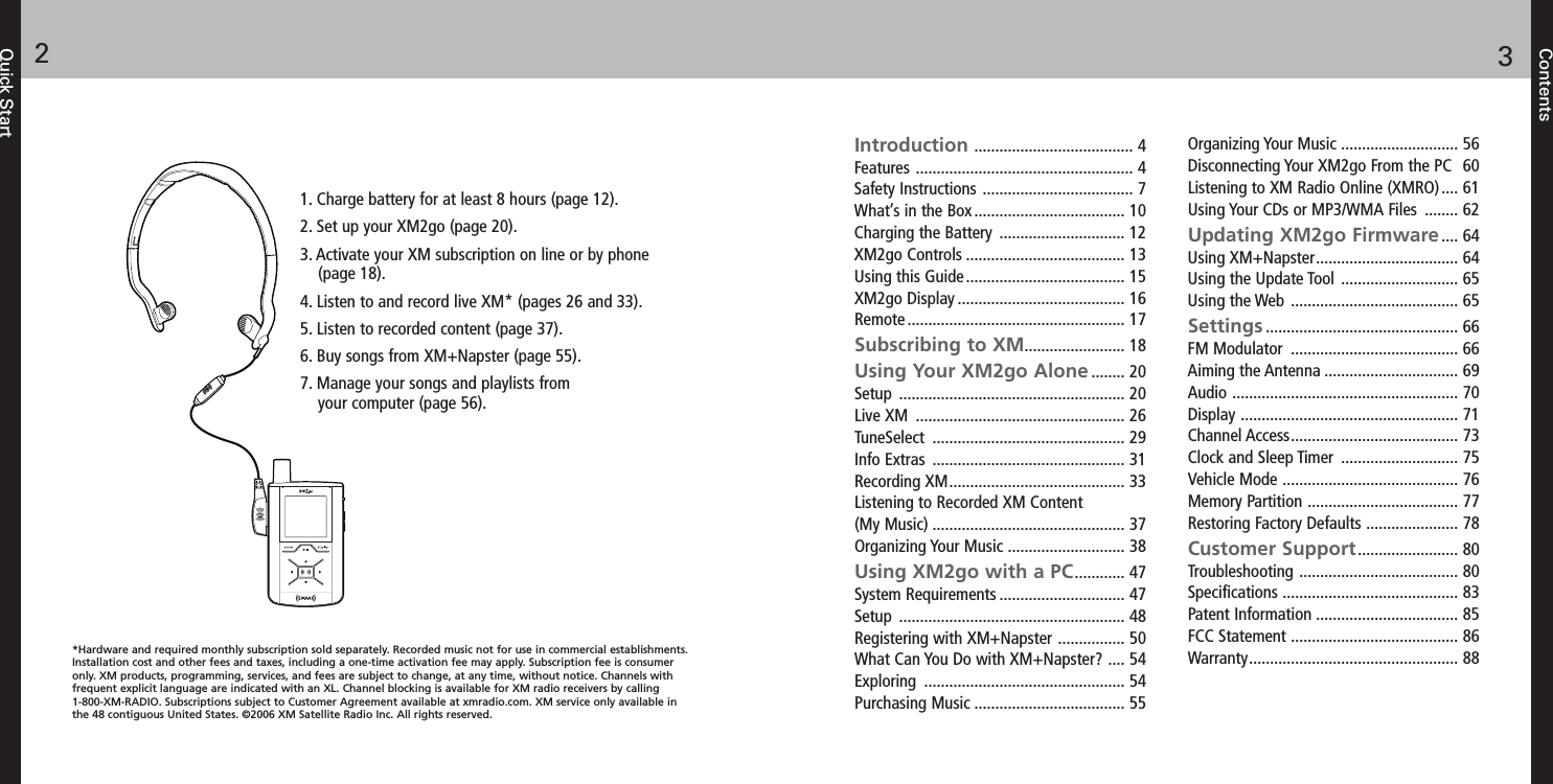 Contents32Quick StartIntroduction ...................................... 4Features .................................................... 4Safety Instructions .................................... 7What’s in the Box .................................... 10Charging the Battery .............................. 12XM2go Controls ...................................... 13Using this Guide...................................... 15XM2go Display ........................................ 16Remote .................................................... 17Subscribing to XM........................ 18Using Your XM2go Alone ........ 20Setup ...................................................... 20Live XM .................................................. 26TuneSelect .............................................. 29Info Extras .............................................. 31Recording XM.......................................... 33Listening to Recorded XM Content(My Music) .............................................. 37Organizing Your Music ............................ 38Using XM2go with a PC............ 47System Requirements .............................. 47Setup ...................................................... 48Registering with XM+Napster ................ 50What Can You Do with XM+Napster? .... 54Exploring ................................................ 54Purchasing Music .................................... 55Organizing Your Music ............................ 56Disconnecting Your XM2go From the PC 60Listening to XM Radio Online (XMRO).... 61Using Your CDs or MP3/WMA Files ........ 62Updating XM2go Firmware .... 64Using XM+Napster.................................. 64Using the Update Tool ............................ 65Using the Web ........................................ 65Settings .............................................. 66FM Modulator ........................................ 66Aiming the Antenna ................................ 69Audio ...................................................... 70Display .................................................... 71Channel Access........................................ 73Clock and Sleep Timer ............................ 75Vehicle Mode .......................................... 76Memory Partition .................................... 77Restoring Factory Defaults ...................... 78Customer Support........................ 80Troubleshooting ...................................... 80Specifications .......................................... 83Patent Information .................................. 85FCC Statement ........................................ 86Warranty.................................................. 881. Charge battery for at least 8 hours (page 12).2. Set up your XM2go (page 20).3. Activate your XM subscription on line or by phone(page 18).4. Listen to and record live XM* (pages 26 and 33).5. Listen to recorded content (page 37).6. Buy songs from XM+Napster (page 55).7. Manage your songs and playlists fromyour computer (page 56).*Hardware and required monthly subscription sold separately. Recorded music not for use in commercial establishments.Installation cost and other fees and taxes, including a one-time activation fee may apply. Subscription fee is consumeronly. XM products, programming, services, and fees are subject to change, at any time, without notice. Channels withfrequent explicit language are indicated with an XL. Channel blocking is available for XM radio receivers by calling1-800-XM-RADIO. Subscriptions subject to Customer Agreement available at xmradio.com. XM service only available inthe 48 contiguous United States. ©2006 XM Satellite Radio Inc. All rights reserved.