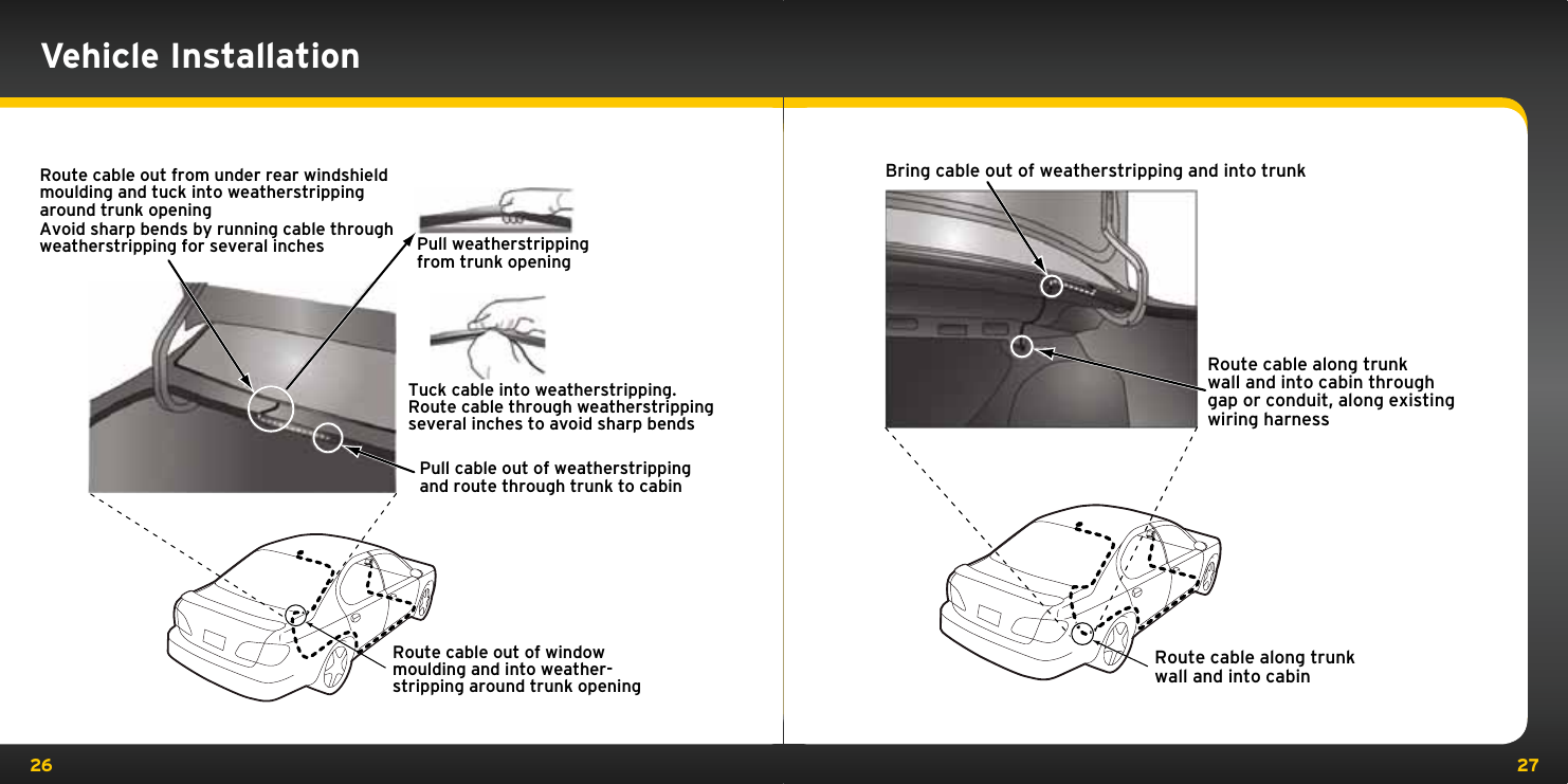 26 27Route cable out from under rear windshieldmoulding and tuck into weatherstrippingaround trunk openingPull weatherstrippingfrom trunk openingTuck cable into weatherstripping.Route cable through weatherstrippingseveral inches to avoid sharp bendsPull cable out of weatherstrippingand route through trunk to cabinAvoid sharp bends by running cable throughweatherstripping for several inchesRoute cable out of windowmoulding and into weather-stripping around trunk openingBring cable out of weatherstripping and into trunkRoute cable along trunkwall and into cabin throughgap or conduit, along existingwiring harnessRoute cable along trunkwall and into cabinVehicle Installation