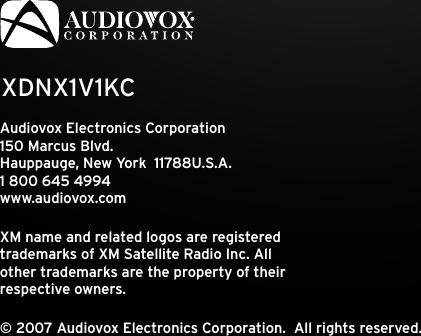 XDNX1V1KCAudiovox Electronics Corporation 150 Marcus Blvd. Hauppauge, New York  11788U.S.A. 1 800 645 4994www.audiovox.comXM name and related logos are registered  trademarks of XM Satellite Radio Inc. All  other trademarks are the property of their  respective owners.© 2007 Audiovox Electronics Corporation.  All rights reserved. 