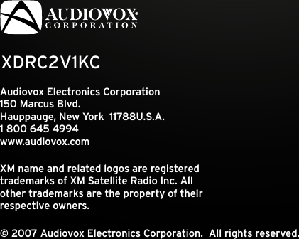 XDRC2V1KCAudiovox Electronics Corporation 150 Marcus Blvd. Hauppauge, New York  11788U.S.A. 1 800 645 4994www.audiovox.comXM name and related logos are registered  trademarks of XM Satellite Radio Inc. All  other trademarks are the property of their  respective owners.© 2007 Audiovox Electronics Corporation.  All rights reserved. 