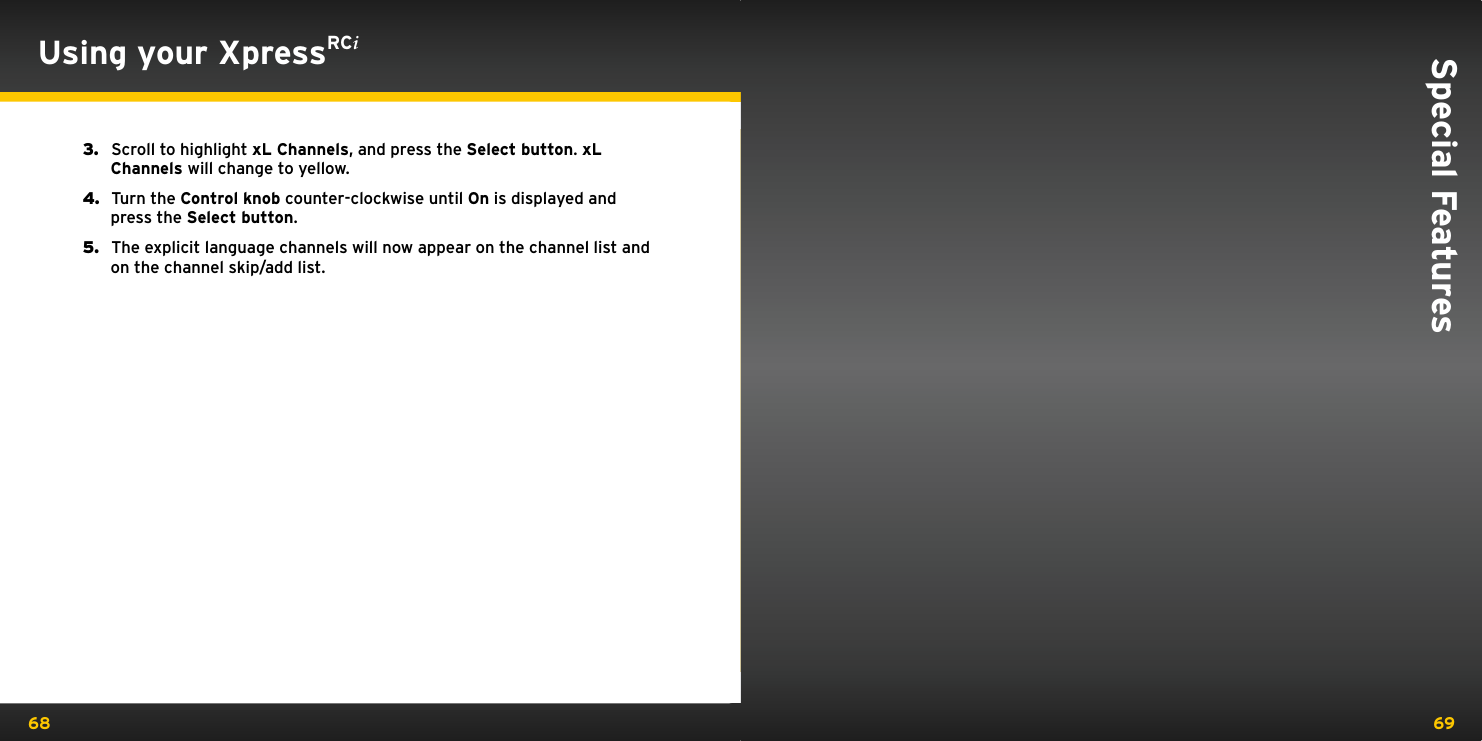 68 69Special FeaturesUsing your XpressRCi3.   Scroll to highlight xL Channels, and press the Select button. xL Channels will change to yellow.4.   Turn the Control knob counter-clockwise until On is displayed and   press the Select button.5.   The explicit language channels will now appear on the channel list and on the channel skip/add list.
