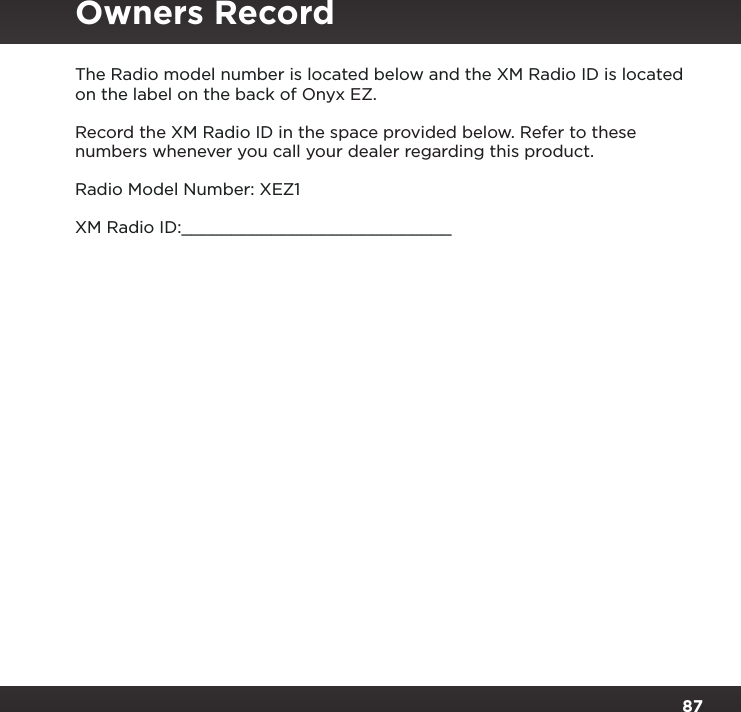 87Copyrights and TrademarksThe Radio model number is located below and the XM Radio ID is located on the label on the back of Onyx EZ.Record the XM Radio ID in the space provided below. Refer to these numbers whenever you call your dealer regarding this product.Radio Model Number: XEZ1XM Radio ID:___________________________Owners Record