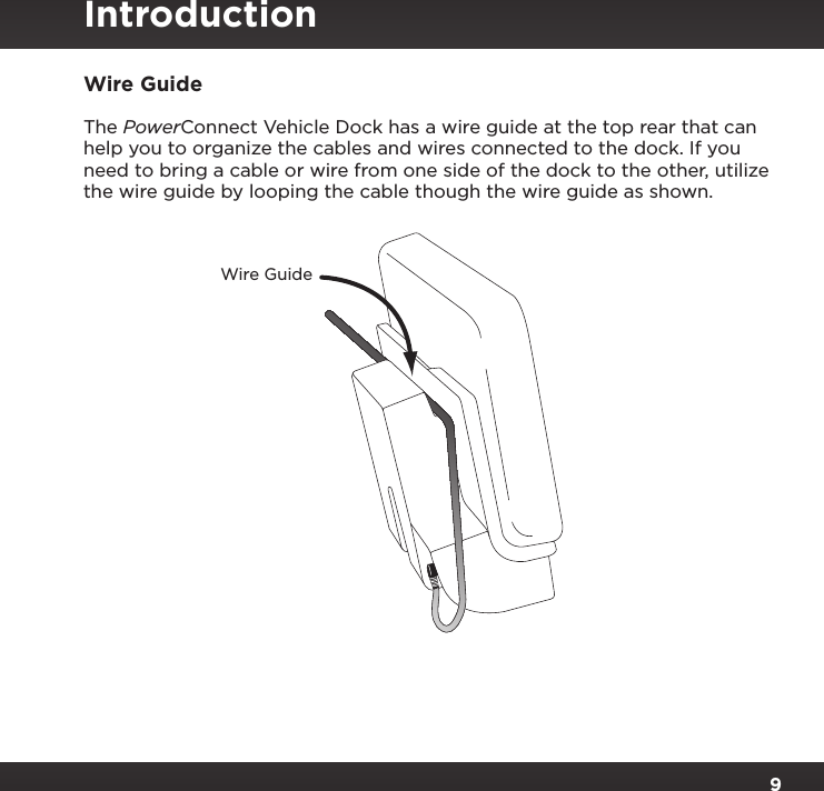 9Wire GuideThe PowerConnect Vehicle Dock has a wire guide at the top rear that can help you to organize the cables and wires connected to the dock. If you need to bring a cable or wire from one side of the dock to the other, utilize the wire guide by looping the cable though the wire guide as shown.Wire GuideIntroduction