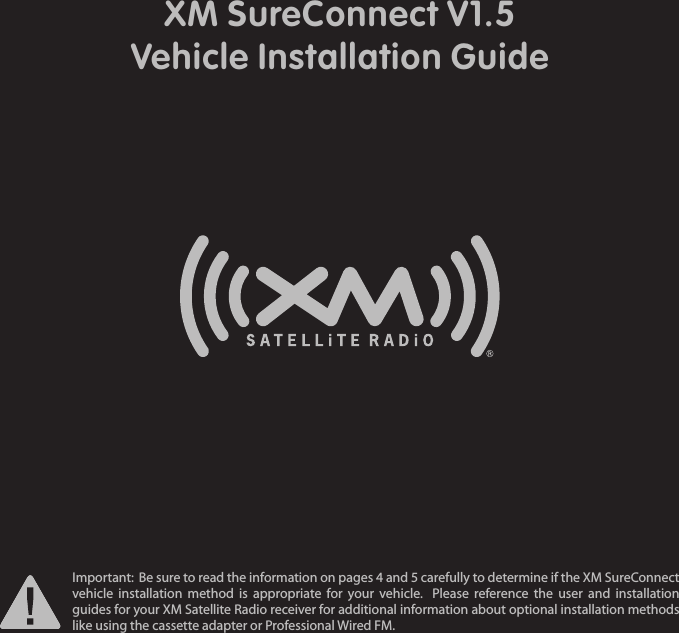 Important:  Be sure to read the information on pages 4 and 5 carefully to determine if the XM SureConnect vehicle installation method is appropriate for your vehicle.   Please reference the user and installation guides for your XM Satellite Radio receiver for additional information about optional installation methods like using the cassette adapter or Professional Wired FM.  XM SureConnect V1.5Vehicle Installation Guide