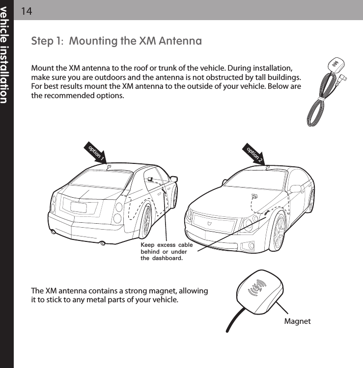 Step 1:  Mounting the XM AntennaMount the XM antenna to the roof or trunk of the vehicle. During installation,make sure you are outdoors and the antenna is not obstructed by tall buildings.For best results mount the XM antenna to the outside of your vehicle. Below arethe recommended options.The XM antenna contains a strong magnet, allowingit to stick to any metal parts of your vehicle.  vehicle installation14Magnetoption 1option 2Keep excess cable behind or under the dashboard.