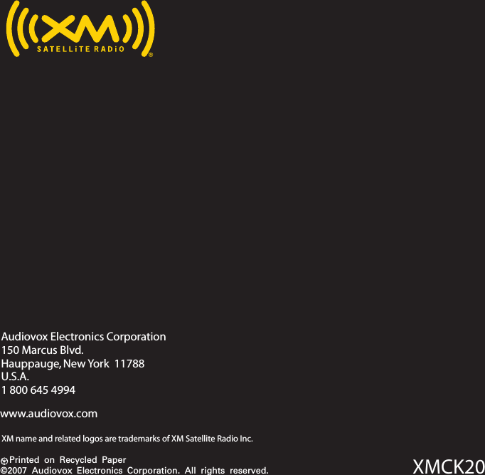 Audiovox Electronics Corporation150 Marcus Blvd.Hauppauge, New York  11788U.S.A.1 800 645 4994www.audiovox.comPrinted on Recycled Paper©2007 Audiovox Electronics Corporation. All rights reserved.XM name and related logos are trademarks of XM Satellite Radio Inc.XMCK20