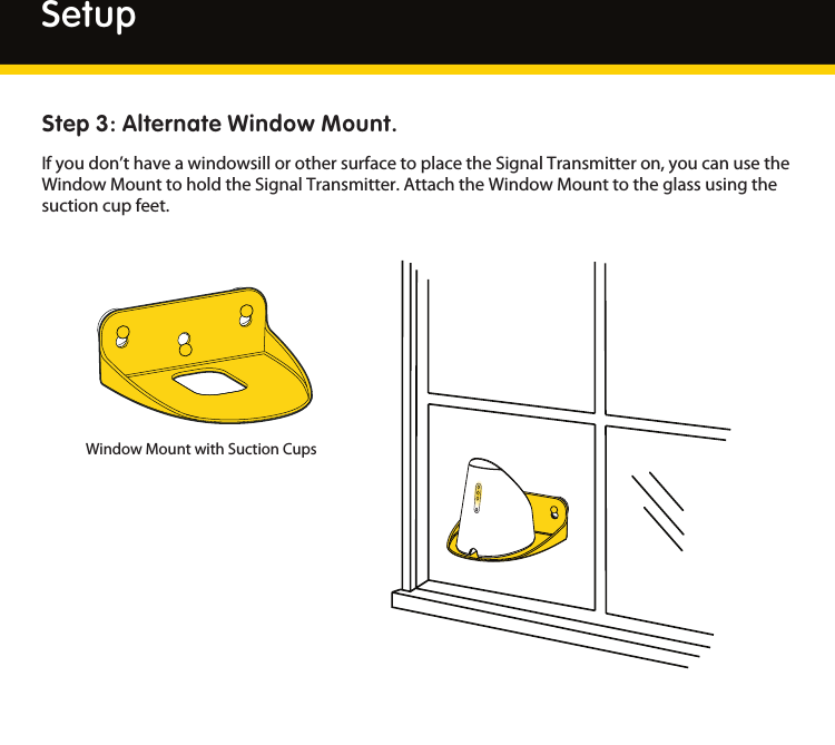 12SetupStep 3: Alternate Window Mount.Ifyoudon’thaveawindowsillorothersurfacetoplacetheSignalTransmitteron,youcanusetheWindowMounttoholdtheSignalTransmitter.AttachtheWindowMounttotheglassusingthesuctioncupfeet.WindowMountwithSuctionCups