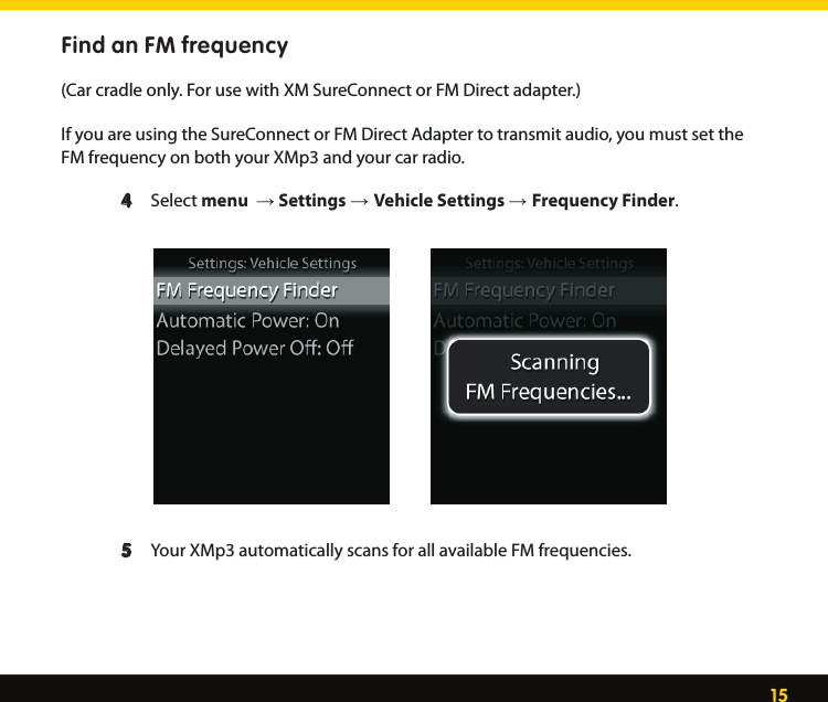 15Find an FM frequency(Car cradle only. For use with XM SureConnect or FM Direct adapter.)If you are using the SureConnect or FM Direct Adapter to transmit audio, you must set the FM frequency on both your XMp3 and your car radio.   4   Select menu  → Settings → Vehicle Settings → Frequency Finder.   5  Your XMp3 automatically scans for all available FM frequencies.  