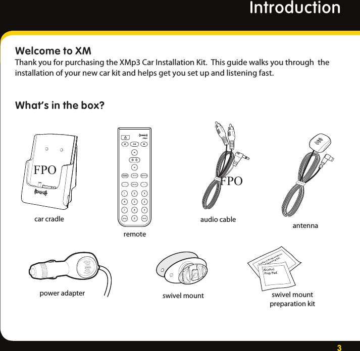 3Welcome to XMThank you for purchasing the XMp3 Car Installation Kit.  This guide walks you through  the installation of your new car kit and helps get you set up and listening fast. What’s in the box?car cradlepower adapter swivel mount swivel mountpreparation kitremoteaudio cable antennaFPOFPOIntroduction