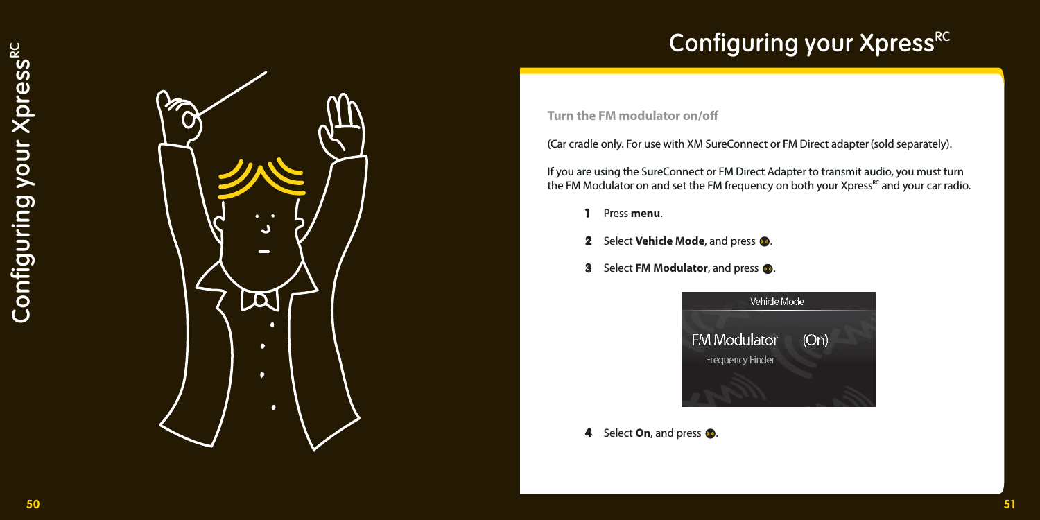 50 51Conﬁ guring your XpressRCConﬁ guring your XpressRC Turn the FM modulator on/o (Car cradle only. For use with XM SureConnect or FM Direct adapter (sold separately).If you are using the SureConnect or FM Direct Adapter to transmit audio, you must turn the FM Modulator on and set the FM frequency on both your XpressRC and your car radio.   1   1  Press menu.  2   2  Select Vehicle Mode, and press  .   3   3  Select FM Modulator, and press  .   4   4  Select On, and press  . 