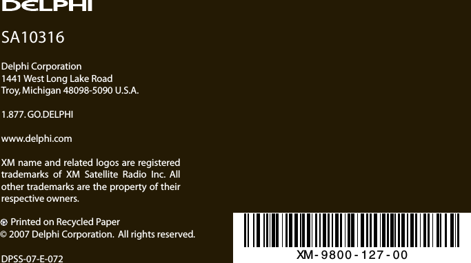 SA10316XM name and related logos are registered trademarks of XM Satellite Radio Inc. All other trademarks are the property of their respective owners.DPSS-07-E-072Delphi Corporation1441 West Long Lake RoadTroy, Michigan 48098-5090 U.S.A.1.877. GO.DELPHIwww.delphi.com      Printed on Recycled Paper© 2007 Delphi Corporation.  All rights reserved.XM-9800-127-00