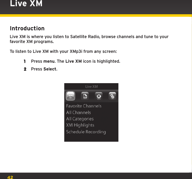 42Live XMIntroductionLive XM is where you listen to Satellite Radio, browse channels and tune to your favorite XM programs.To listen to Live XM with your XMp3i from any screen:1  Press menu. The Live XM icon is highlighted.2  Press Select.