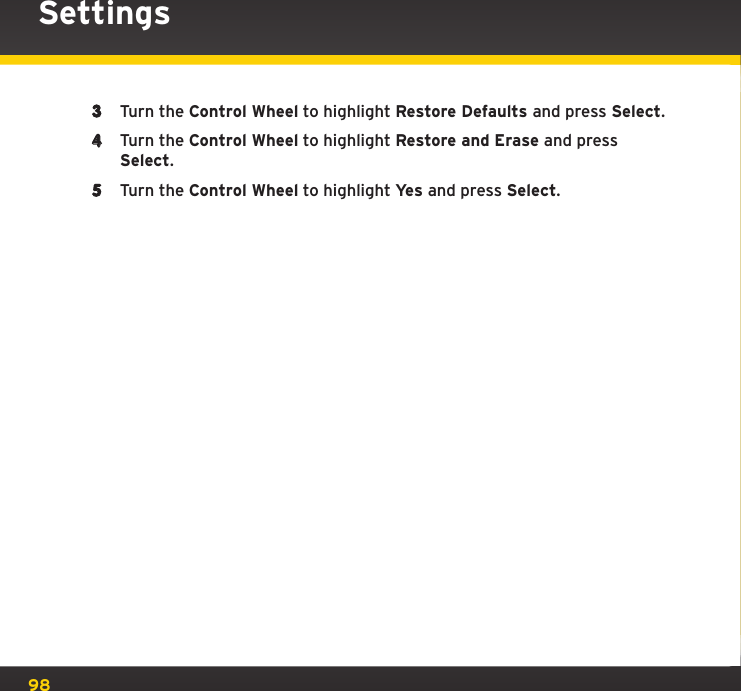 983  Turn the Control Wheel to highlight Restore Defaults and press Select.4  Turn the Control Wheel to highlight Restore and Erase and press Select.5  Turn the Control Wheel to highlight Yes and press Select.Settings