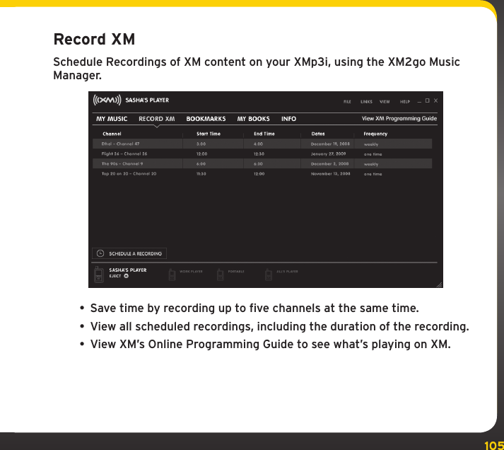 105Using your XMp3i with a PCRecord XMSchedule Recordings of XM content on your XMp3i, using the XM2go Music Manager.• Save time by recording up to five channels at the same time.• View all scheduled recordings, including the duration of the recording.• View XM’s Online Programming Guide to see what’s playing on XM.