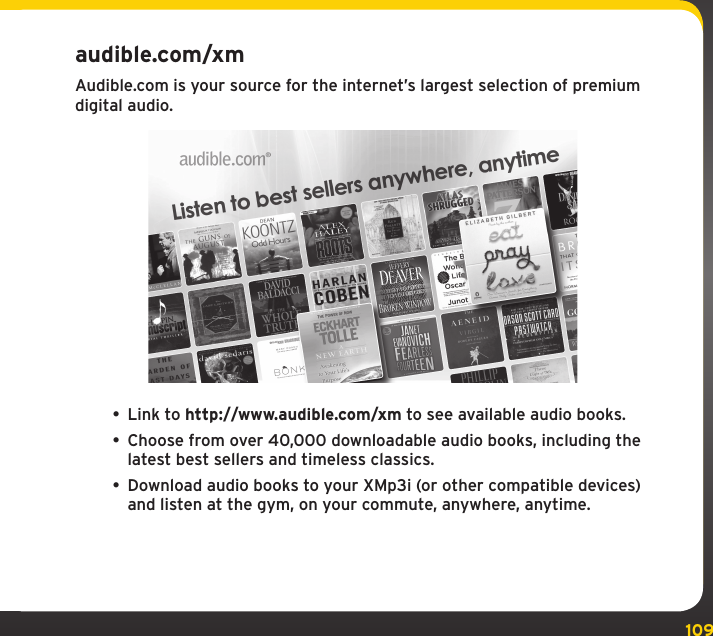 109Using your XMp3i with a PCaudible.com/xmAudible.com is your source for the internet’s largest selection of premium digital audio.• Link to http://www.audible.com/xm to see available audio books.• Choose from over 40,000 downloadable audio books, including the latest best sellers and timeless classics.• Download audio books to your XMp3i (or other compatible devices) and listen at the gym, on your commute, anywhere, anytime.