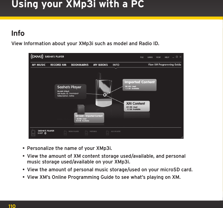 110InfoView Information about your XMp3i such as model and Radio ID.• Personalize the name of your XMp3i.• View the amount of XM content storage used/available, and personal music storage used/available on your XMp3i.• View the amount of personal music storage/used on your microSD card.• View XM’s Online Programming Guide to see what’s playing on XM.Using your XMp3i with a PC