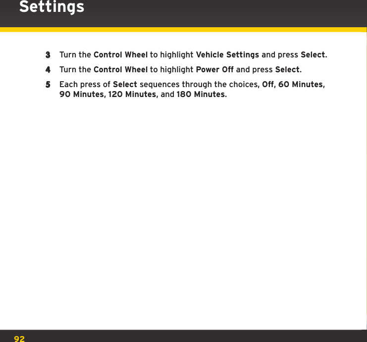 923  Turn the Control Wheel to highlight Vehicle Settings and press Select.4  Turn the Control Wheel to highlight Power Off and press Select.5  Each press of Select sequences through the choices, Off, 60 Minutes, 90 Minutes, 120 Minutes, and 180 Minutes.Settings