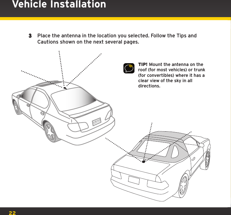 22TIP! Mount the antenna on the roof (for most vehicles) or trunk (for convertibles) where it has a clear view of the sky in all directions.3  Place the antenna in the location you selected. Follow the Tips and Cautions shown on the next several pages.Vehicle Installation