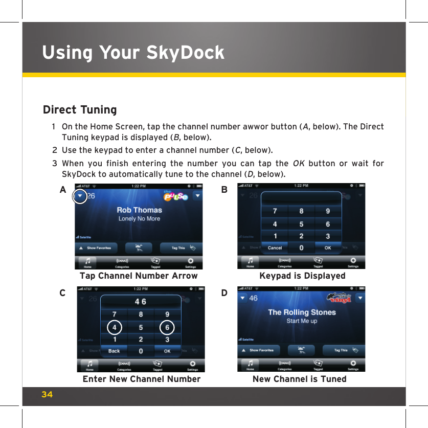 34Using Your SkyDockDirect Tuning1    On the Home Screen, tap the channel number awwor button (A, below). The Direct Tuning keypad is displayed (B, below). 2  Use the keypad to enter a channel number (C, below).3  When you finish entering the number you can tap the OK button or wait for SkyDock to automatically tune to the channel (D, below).Tap Channel Number ArrowEnter New Channel NumberKeypad is DisplayedNew Channel is TunedACBD