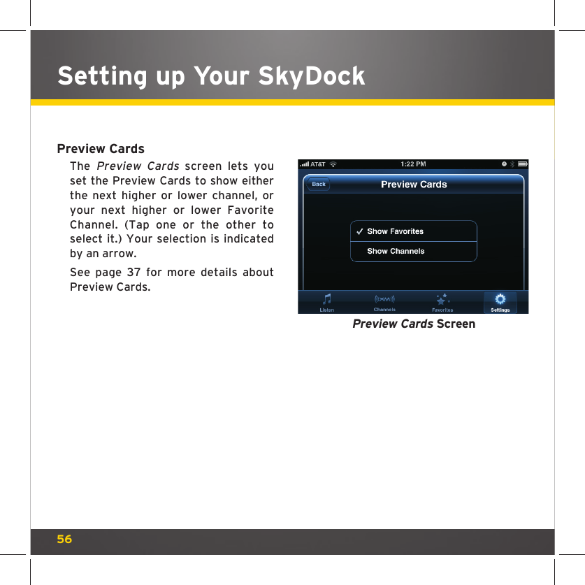 56Setting up Your SkyDockPreview CardsThe Preview Cards screen lets you set the Preview Cards to show either the next higher or lower channel, or your next higher or lower Favorite Channel. (Tap one or the other to select it.) Your selection is indicated by an arrow.See page 37 for more details about Preview Cards.Preview Cards Screen