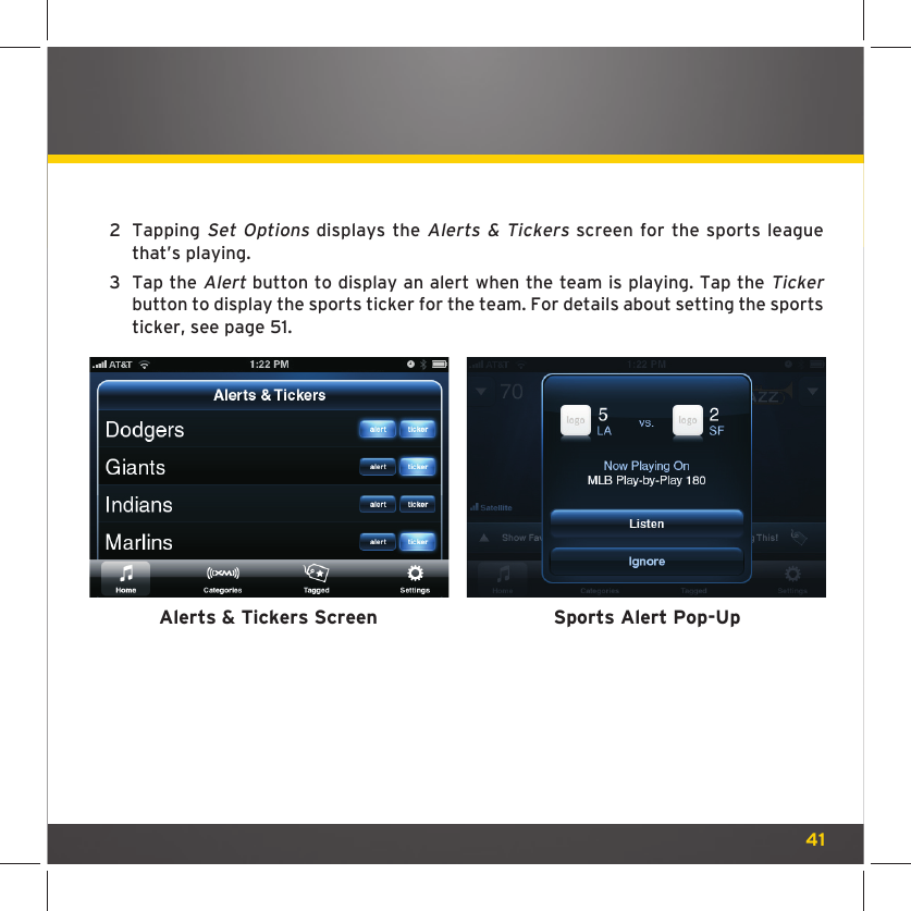 412  Tapping Set Options displays the Alerts &amp; Tickers screen for the sports league that’s playing. 3  Tap the Alert button to display an alert when the team is playing. Tap the Ticker button to display the sports ticker for the team. For details about setting the sports ticker, see page 51.Alerts &amp; Tickers Screen Sports Alert Pop-Up