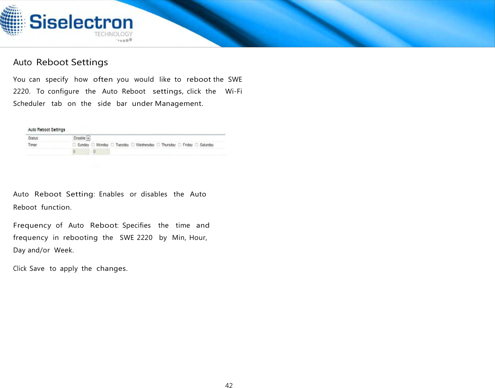   Auto Reboot Settings  You  can  specify   how  often you   would   like  to  reboot the  SWE 2220.   To  configure    the   Auto  Reboot   settings, click  the     Wi-Fi Scheduler   tab   on  the   side   bar  under Management.      Auto  Reboot Setting:  Enables   or  disables   the   Auto Reboot  function.  Frequency  of   Auto   Reboot:  Specifies    the    time   and frequency  in  rebooting  the   SWE 2220   by   Min,  Hour, Day and/or  Week.  Click Save   to  apply  the  changes.42