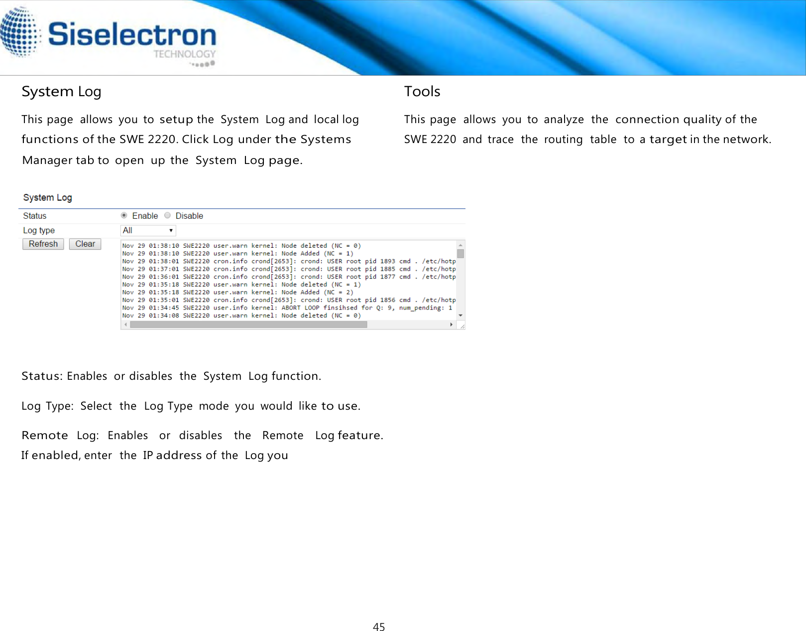  System Log  This page  allows  you  to setup the  System  Log and local log  Tools  This page  allows  you  to  analyze  the  connection quality of the         Status: Enables  or disables  the  System  Log function.  Log  Type:  Select  the  Log Type  mode  you  would  like to use.  Remote  Log:  Enables    or   disables    the    Remote    Log feature. If enabled, enter  the  IP address of  the  Log youfunctions of the SWE 2220. Click Log under the Systems Manager tab to  open  up the  System  Log page. SWE 2220  and  trace  the  routing  table  to  a target in the network.45