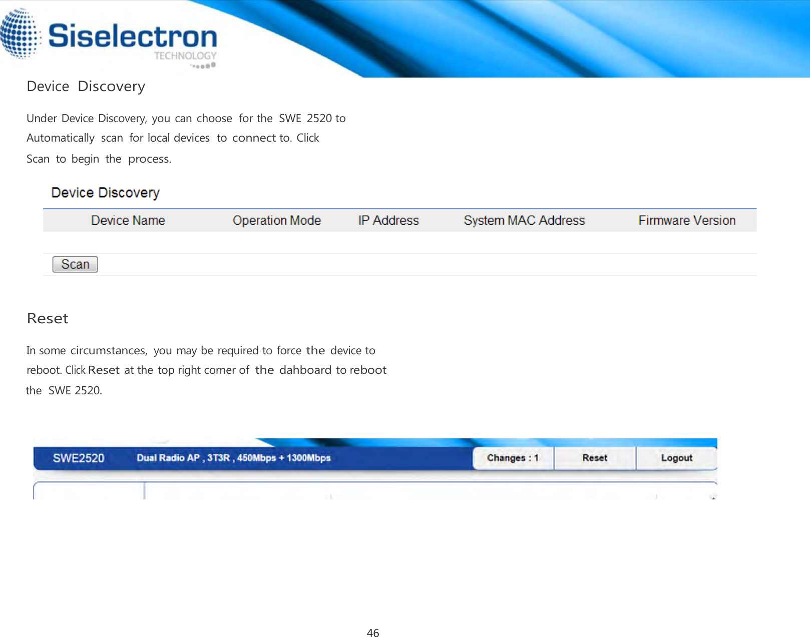   Device Discovery  Under Device Discovery, you can choose  for the  SWE 2520 to Automatically  scan  for local devices  to connect to. Click Scan  to  begin  the process.               Reset      In some circumstances, you may be requiredto force the device to reboot. ClickReset at the top right corner of the dahboard to reboot the  SWE 2520. 46