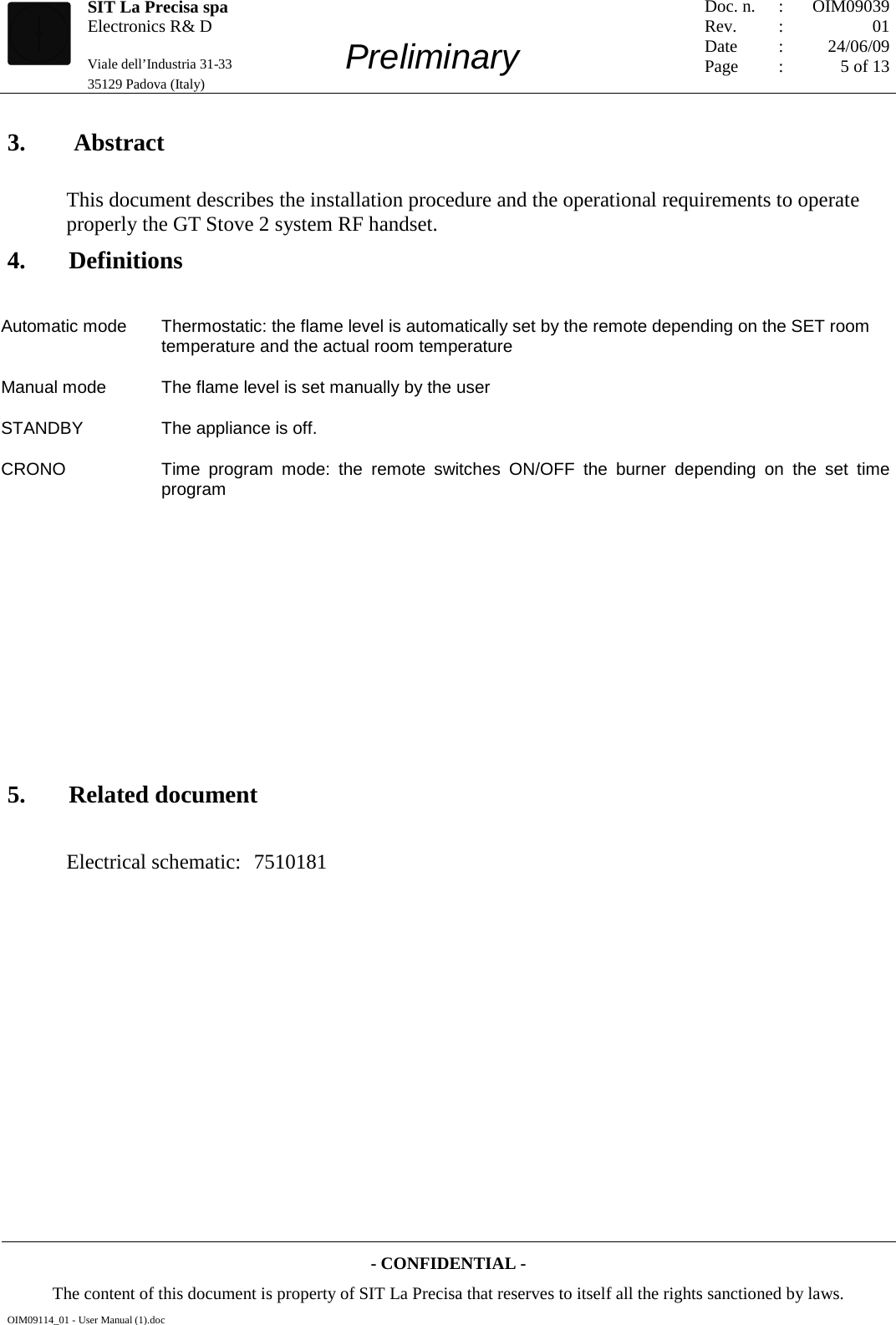   SIT La Precisa spa Electronics R&amp; D                                    Viale dell’Industria 31-33         Preliminary 35129 Padova (Italy)         Doc. n. Rev. Date Page :  :    : : OIM09039 01 24/06/09 5 of 13  - CONFIDENTIAL - The content of this document is property of SIT La Precisa that reserves to itself all the rights sanctioned by laws. OIM09114_01 - User Manual (1).doc 3.  Abstract This document describes the installation procedure and the operational requirements to operate properly the GT Stove 2 system RF handset. 4. Definitions Automatic mode Thermostatic: the flame level is automatically set by the remote depending on the SET room temperature and the actual room temperature Manual mode The flame level is set manually by the user STANDBY The appliance is off. CRONO Time program mode: the remote switches ON/OFF the burner depending on the set time program                 5. Related document Electrical schematic:  7510181 