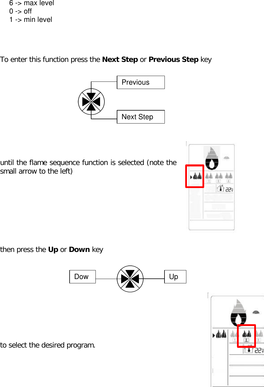 To enter this function press the Next Step or Previous Step keyuntil the flame sequence function is selected (note thesmall arrow to the left)then press the Up or Down keyto select the desired program.PreviousNext StepDowUp6 -&gt; max level0 -&gt; off1 -&gt; min level