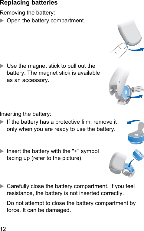 12  Replacing batteriesRemoving the battery:XOpen the battery compartment.XUse the magnet ick to pull out the battery. The magnet ick is available as an accessory.Inserting the battery:XIf the battery has a protective lm, remove it only when you are ready to use the battery.XInsert the battery with the &quot;+&quot; symbol facing up (refer to the picture).XCarefully close the battery compartment. If you feel resiance, the battery is not inserted correctly.Do not attempt to close the battery compartment by force. It can be damaged.