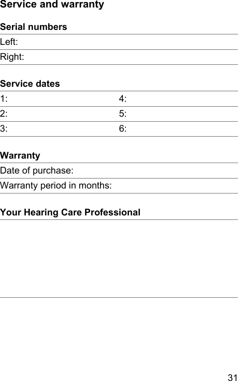 31 Service and warrantySerial numbersLeft:Right:Service dates1: 4:2: 5:3: 6:WarrantyDate of purchase:Warranty period in months:Your Hearing Care Professional