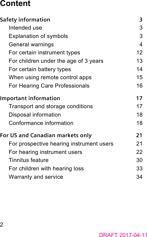 DRAFT 2017-04-112ContentSafety information    3Intended use    3Explanation of symbols    3General warnings    4For certain inrument types    12For children under the age of 3 years    13For certain battery types    14When using remote control apps    15For Hearing Care Professionals    16Important information    17Transport and orage conditions    17Disposal information    18Conformance information    18For US and Canadian markets only    21For prospective hearing inrument users    21For hearing inrument users    22Tinnitus feature    30For children with hearing loss    33Warranty and service    34