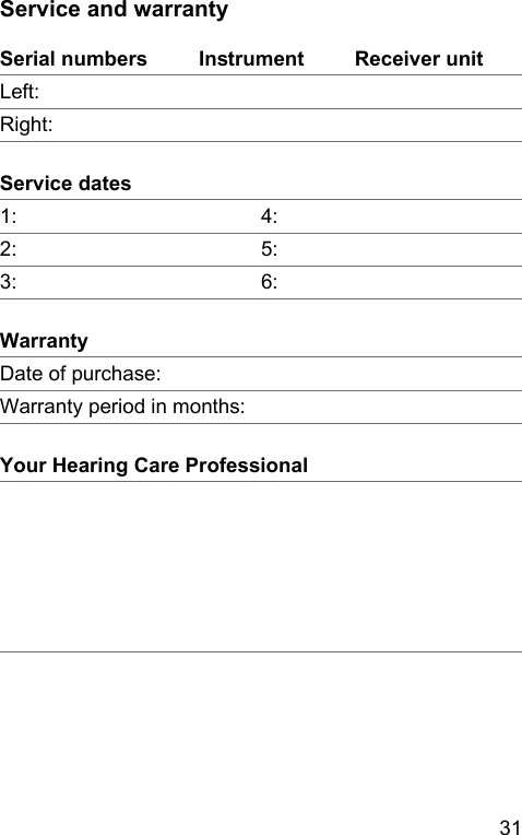 31 Service and warrantySerial numbers Inrument Receiver unitLeft:Right:Service dates1: 4:2: 5:3: 6:WarrantyDate of purchase:Warranty period in months:Your Hearing Care Professional