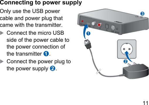 11 Connecting to power supplyOnly use the USB power cable and power plug that came with the transmitter. XConnect the micro USB side of the power cable to the power connection of the transmitter ➊.XConnect the power plug to the power supply ➋.