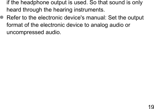 19 if the headphone output is used. So that sound is only heard through the hearing inruments.● Refer to the electronic device&apos;s manual: Set the output format of the electronic device to analog audio or uncompressed audio.