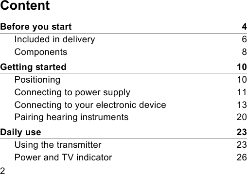 2 ContentBefore you art    4Included in delivery    6Components    8Getting arted    10Positioning    10Connecting to power supply    11Connecting to your electronic device    13Pairing hearing inruments    20Daily use    23Using the transmitter    23Power and TV indicator    26